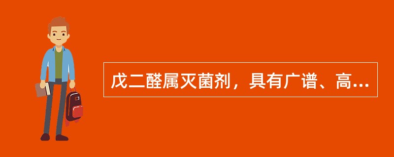 戊二醛属灭菌剂，具有广谱、高效杀菌作用。对金属腐蚀性小，受有机物影响小等特点。常用灭菌浓度为