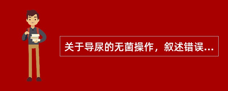 关于导尿的无菌操作，叙述错误的是