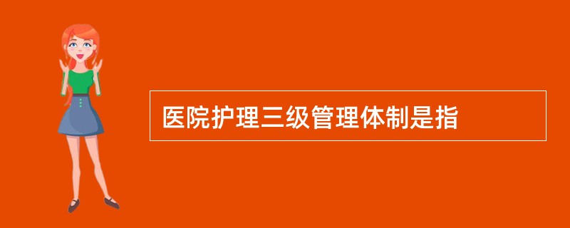 医院护理三级管理体制是指