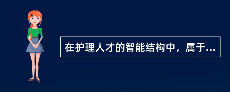 在护理人才的智能结构中，属于能力结构的是