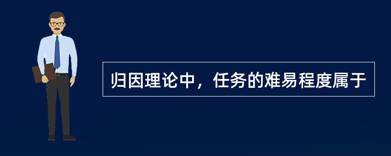 归因理论中，任务的难易程度属于