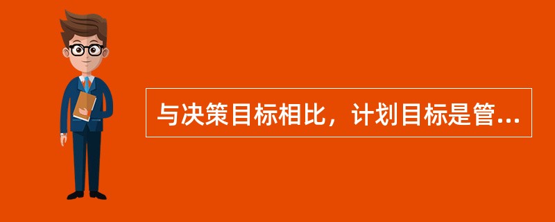 与决策目标相比，计划目标是管理活动的