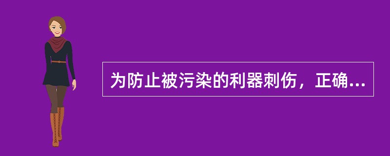 为防止被污染的利器刺伤，正确的做法是