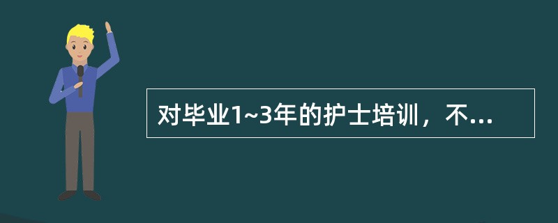 对毕业1~3年的护士培训，不妥的是