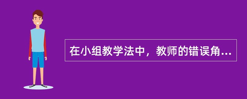 在小组教学法中，教师的错误角色功能是