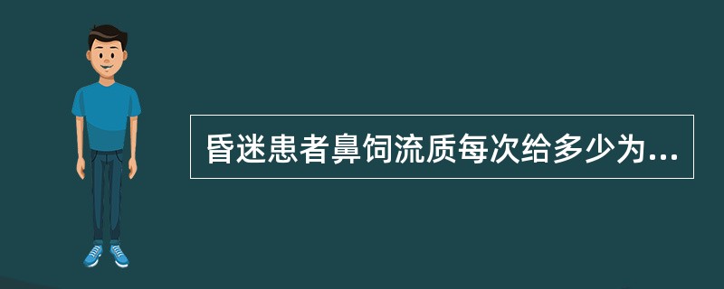 昏迷患者鼻饲流质每次给多少为宜()