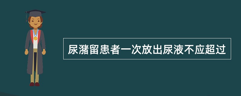 尿潴留患者一次放出尿液不应超过
