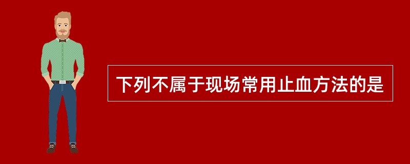 下列不属于现场常用止血方法的是