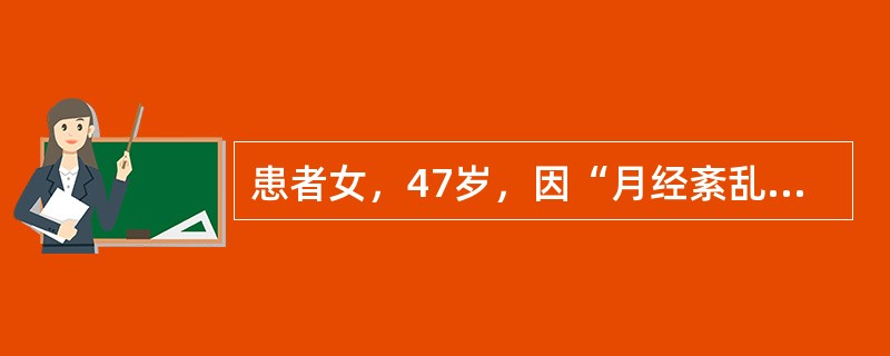 患者女，47岁，因“月经紊乱1年”来诊。月经（7～10）d/（30～40）d，经量时多时少，此次停经50d后持续阴道流血约2周。妇科检查：子宫稍大，附件（－）。子宫及附件B型超声：未见明显异常。与该患