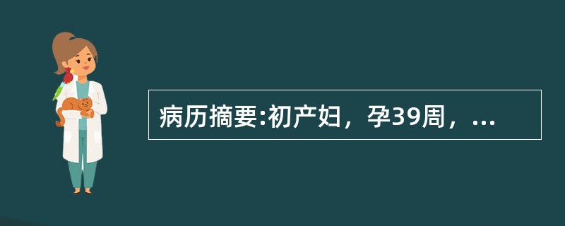 病历摘要:初产妇，孕39周，临产10小时，于上午8时入院，宫高32cm，腹围90cm，ROA，头已入盆，胎心好，宫缩30＂/5～6＇，肛查宫口开1+cm，S-1，于下午2时查宫口开2cm，S＝0。病人