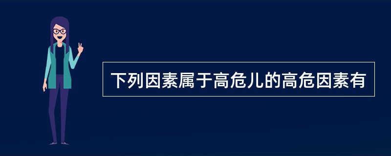 下列因素属于高危儿的高危因素有