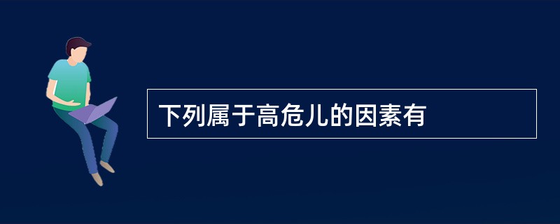 下列属于高危儿的因素有