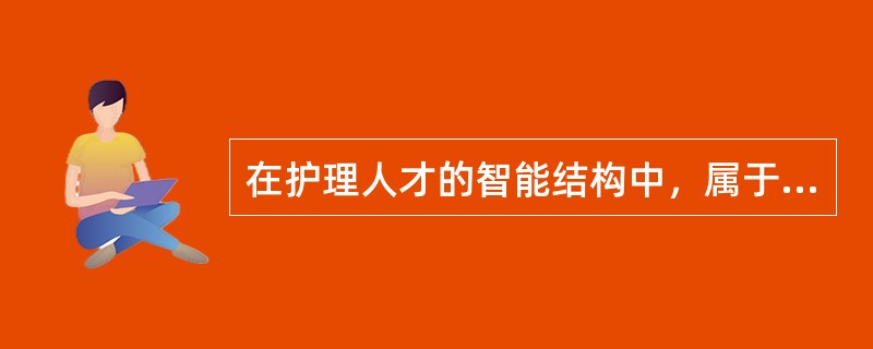 在护理人才的智能结构中，属于能力结构的是