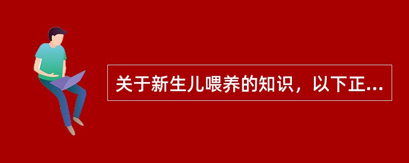 关于新生儿喂养的知识，以下正确的是（）。