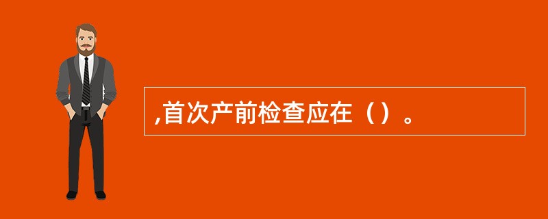 ,首次产前检查应在（）。