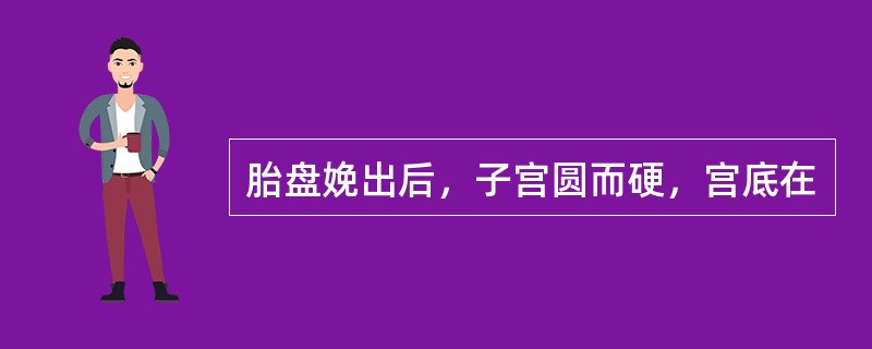 胎盘娩出后，子宫圆而硬，宫底在