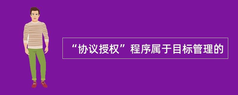 “协议授权”程序属于目标管理的