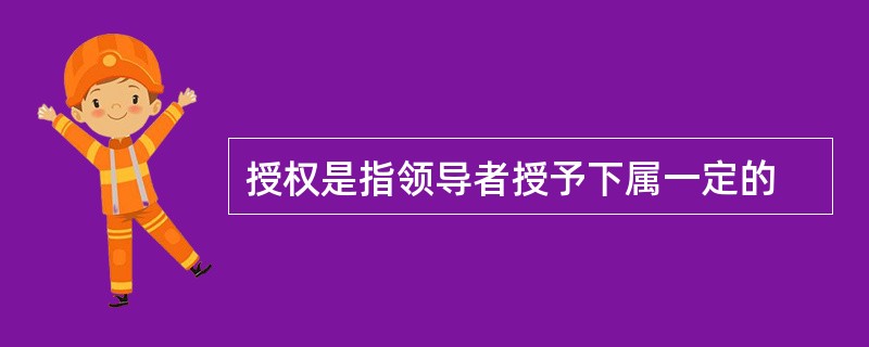 授权是指领导者授予下属一定的