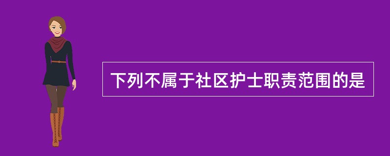 下列不属于社区护士职责范围的是