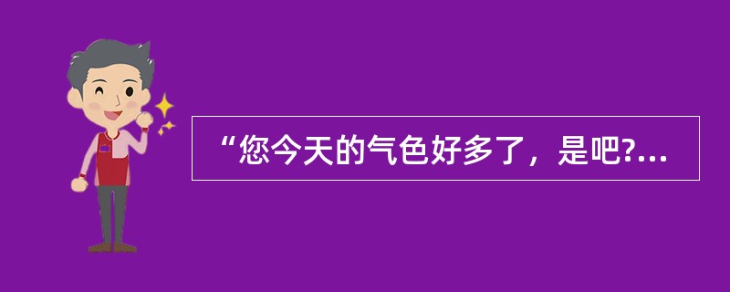 “您今天的气色好多了，是吧?”属于常见提问方式中的