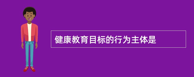 健康教育目标的行为主体是