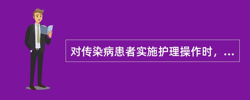 对传染病患者实施护理操作时，正确的是