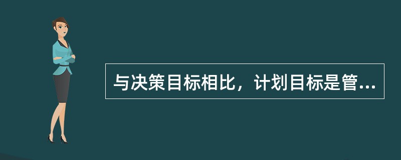 与决策目标相比，计划目标是管理活动的