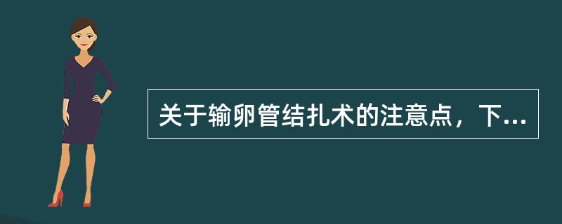 关于输卵管结扎术的注意点，下述哪项正确？(　　)