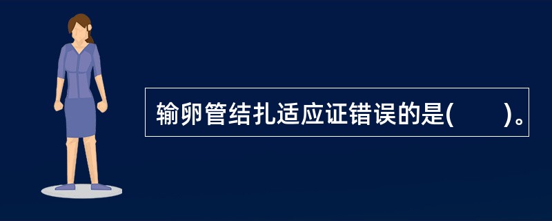 输卵管结扎适应证错误的是(　　)。