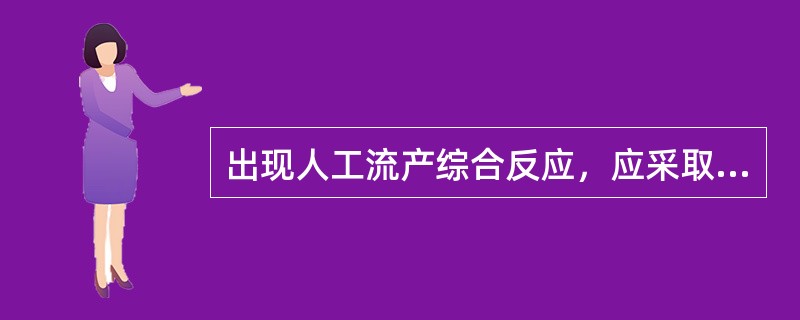 出现人工流产综合反应，应采取的措施有(　　)。