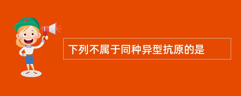 下列不属于同种异型抗原的是