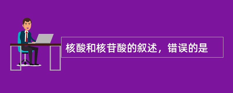 核酸和核苷酸的叙述，错误的是