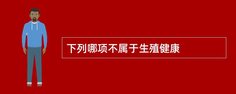 下列哪项不属于生殖健康