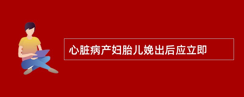 心脏病产妇胎儿娩出后应立即