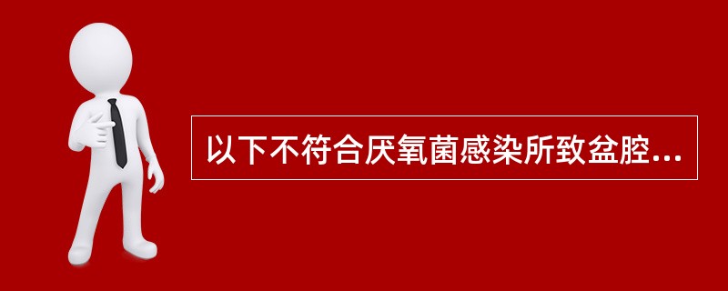 以下不符合厌氧菌感染所致盆腔炎性疾病特点的是