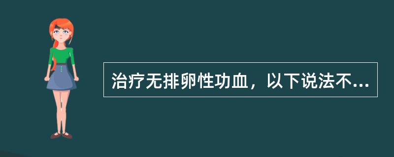 治疗无排卵性功血，以下说法不正确的是