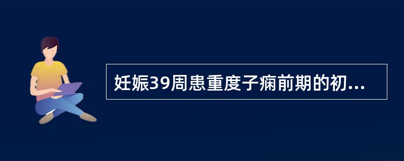 妊娠39周患重度子痫前期的初孕妇，恰当处理应是