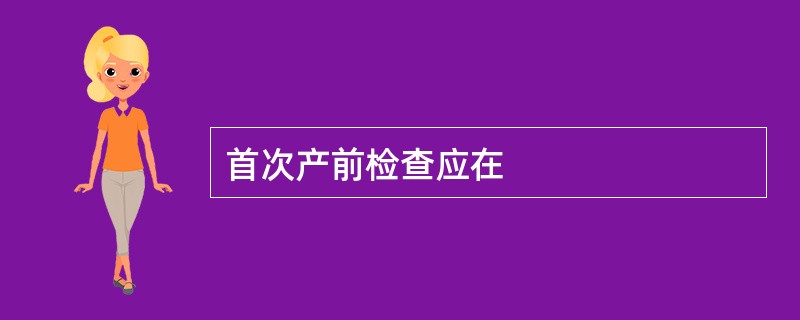 首次产前检查应在