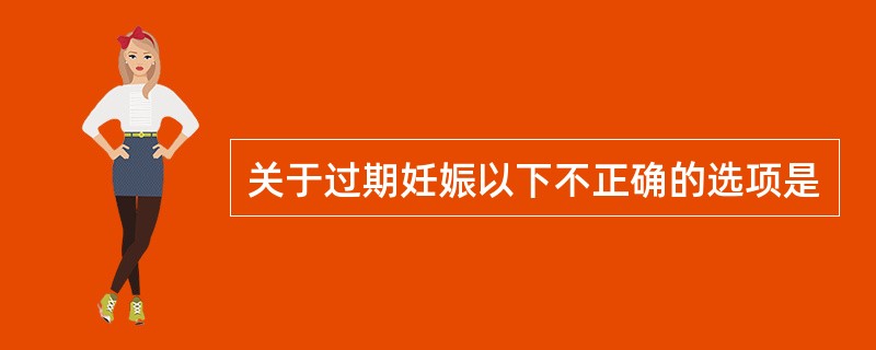 关于过期妊娠以下不正确的选项是