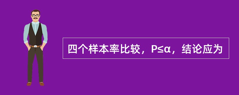 四个样本率比较，P≤α，结论应为