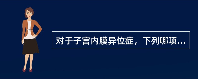 对于子宫内膜异位症，下列哪项不恰当