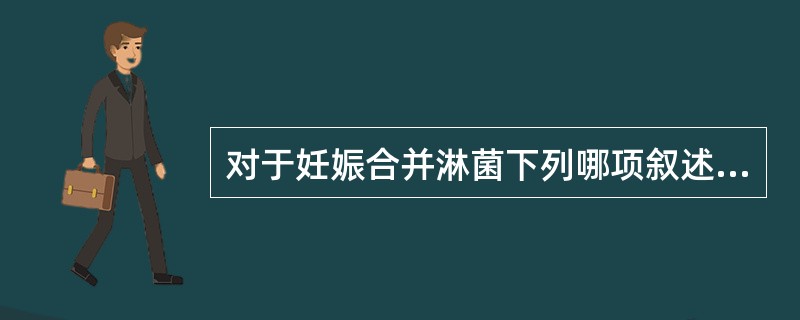 对于妊娠合并淋菌下列哪项叙述是不恰当的