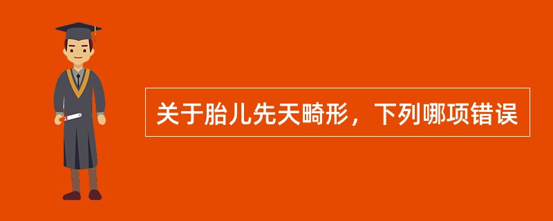 关于胎儿先天畸形，下列哪项错误
