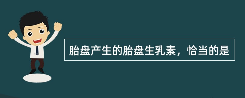 胎盘产生的胎盘生乳素，恰当的是
