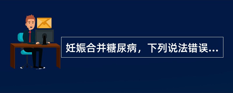 妊娠合并糖尿病，下列说法错误的是