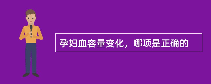 孕妇血容量变化，哪项是正确的