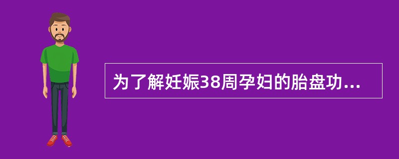 为了解妊娠38周孕妇的胎盘功能，应测定孕妇