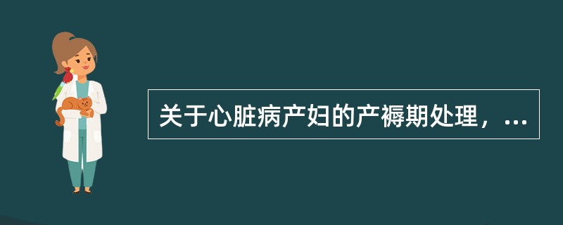 关于心脏病产妇的产褥期处理，下列哪项是不恰当的