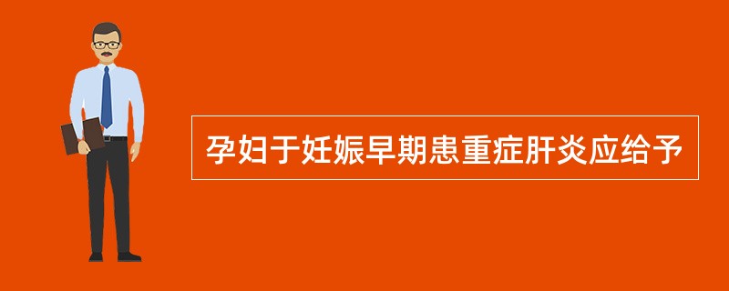 孕妇于妊娠早期患重症肝炎应给予