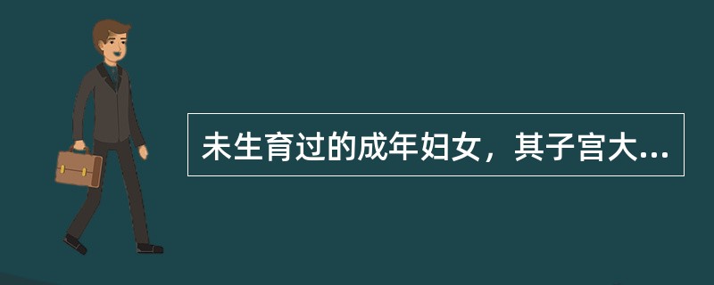 未生育过的成年妇女，其子宫大小、子宫腔容积分别为